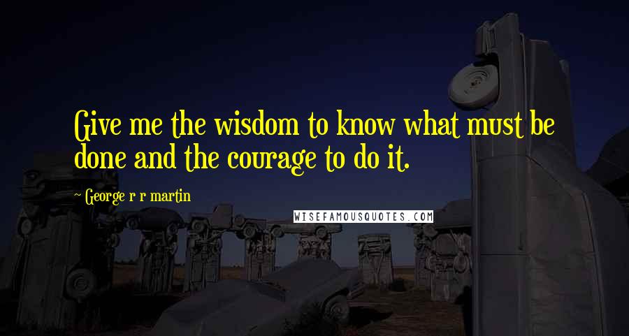 George R R Martin Quotes: Give me the wisdom to know what must be done and the courage to do it.