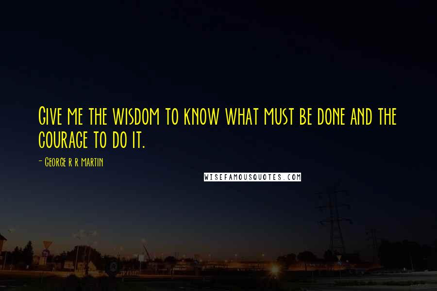 George R R Martin Quotes: Give me the wisdom to know what must be done and the courage to do it.