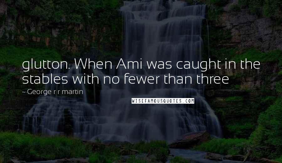 George R R Martin Quotes: glutton. When Ami was caught in the stables with no fewer than three