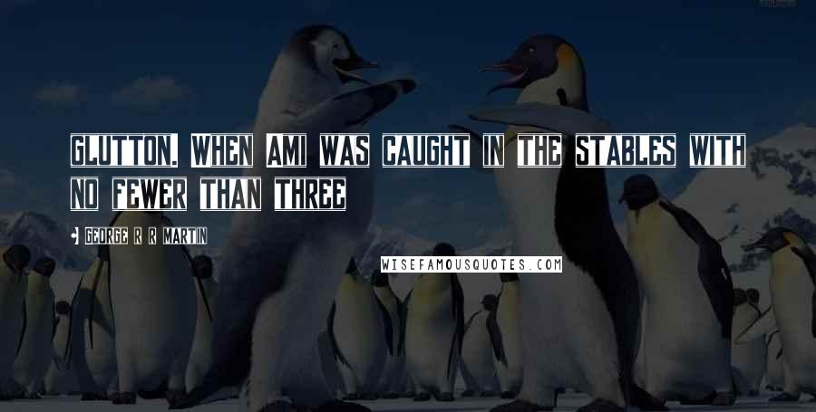 George R R Martin Quotes: glutton. When Ami was caught in the stables with no fewer than three