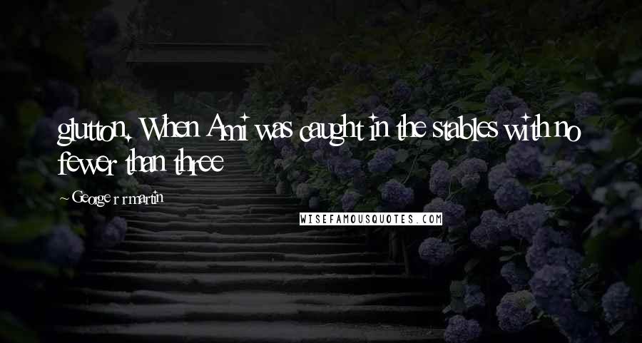 George R R Martin Quotes: glutton. When Ami was caught in the stables with no fewer than three