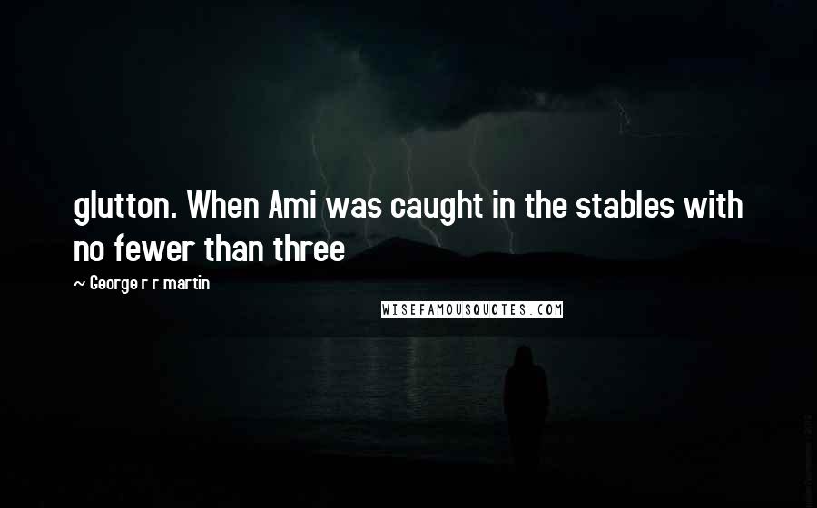 George R R Martin Quotes: glutton. When Ami was caught in the stables with no fewer than three
