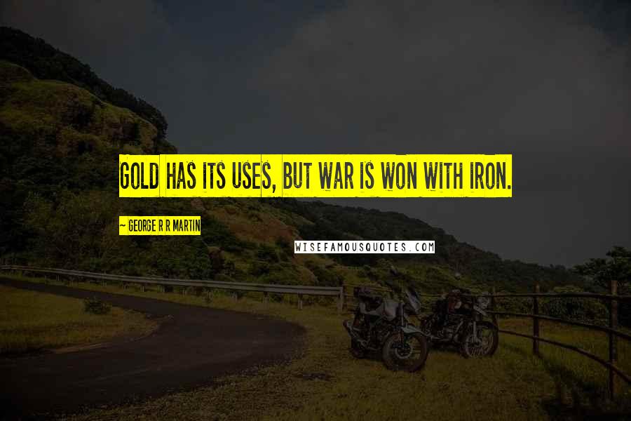 George R R Martin Quotes: Gold has its uses, but war is won with iron.