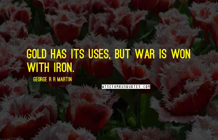 George R R Martin Quotes: Gold has its uses, but war is won with iron.