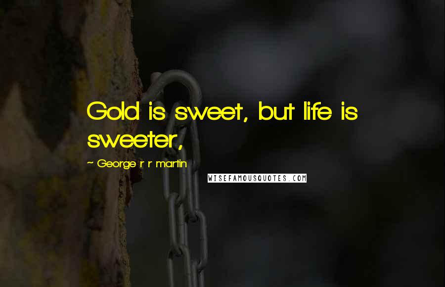 George R R Martin Quotes: Gold is sweet, but life is sweeter,