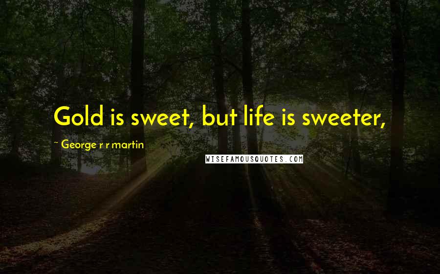 George R R Martin Quotes: Gold is sweet, but life is sweeter,