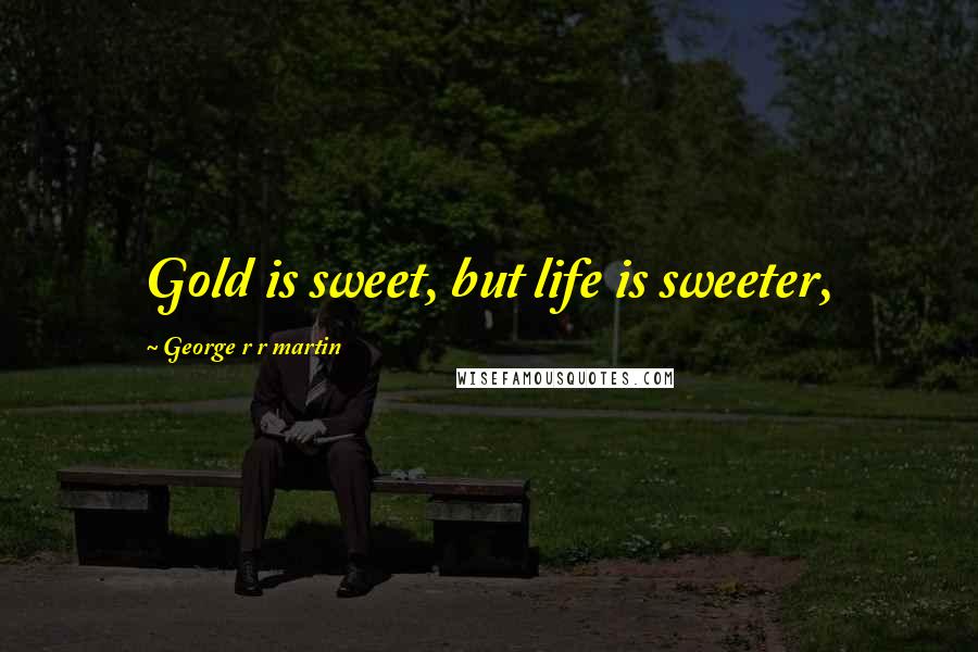 George R R Martin Quotes: Gold is sweet, but life is sweeter,