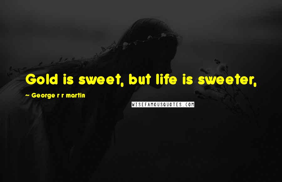 George R R Martin Quotes: Gold is sweet, but life is sweeter,