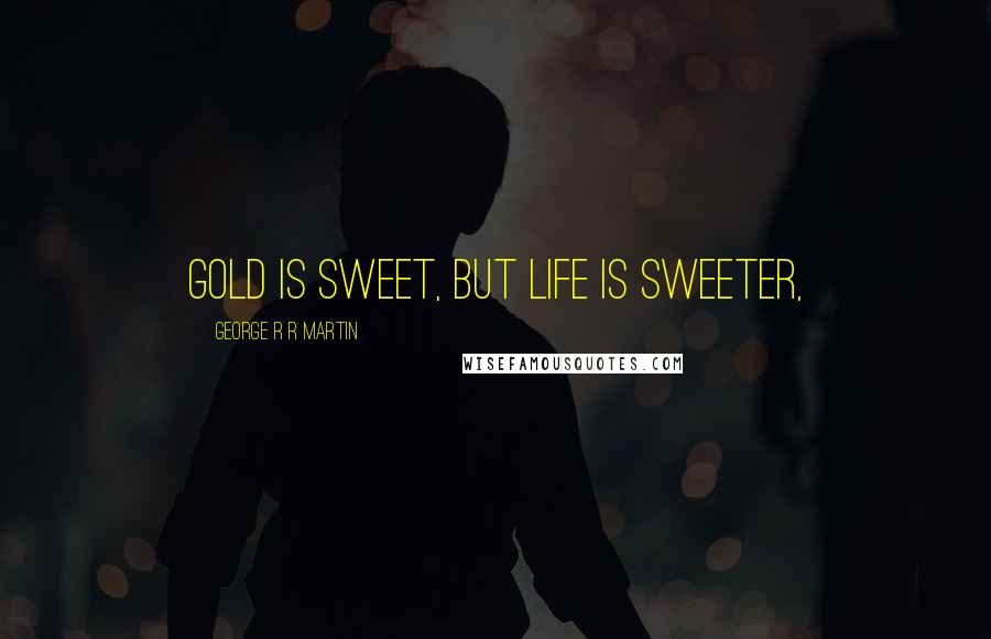 George R R Martin Quotes: Gold is sweet, but life is sweeter,