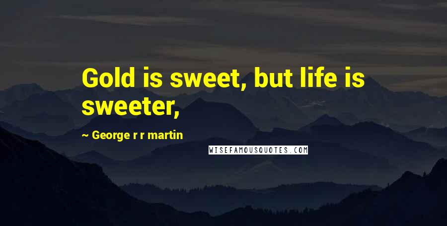 George R R Martin Quotes: Gold is sweet, but life is sweeter,