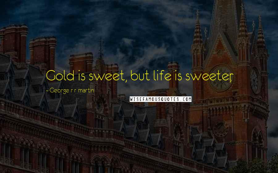 George R R Martin Quotes: Gold is sweet, but life is sweeter,