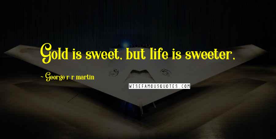 George R R Martin Quotes: Gold is sweet, but life is sweeter,