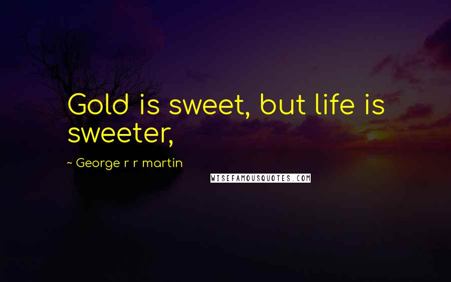 George R R Martin Quotes: Gold is sweet, but life is sweeter,