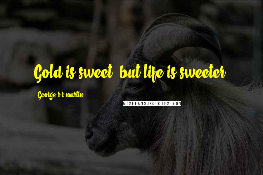 George R R Martin Quotes: Gold is sweet, but life is sweeter,