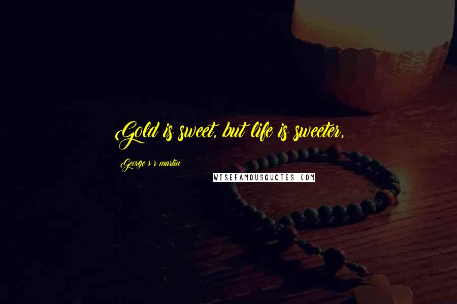 George R R Martin Quotes: Gold is sweet, but life is sweeter,