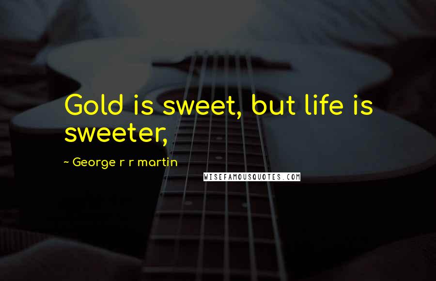 George R R Martin Quotes: Gold is sweet, but life is sweeter,