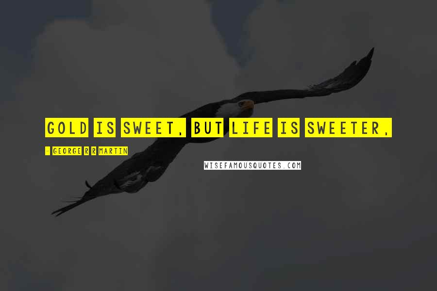 George R R Martin Quotes: Gold is sweet, but life is sweeter,