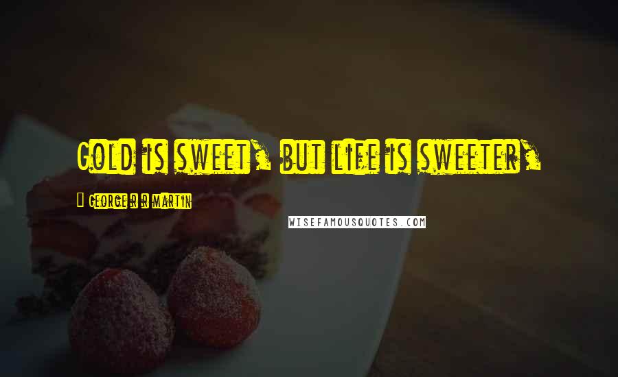 George R R Martin Quotes: Gold is sweet, but life is sweeter,