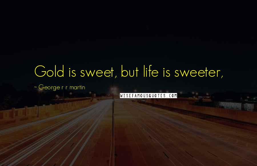 George R R Martin Quotes: Gold is sweet, but life is sweeter,