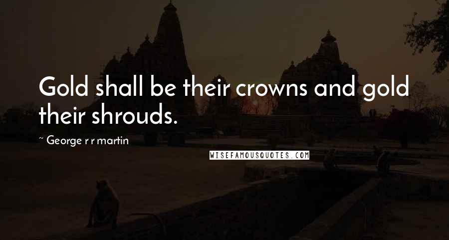 George R R Martin Quotes: Gold shall be their crowns and gold their shrouds.