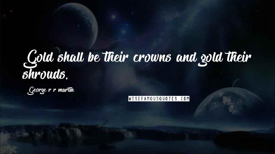 George R R Martin Quotes: Gold shall be their crowns and gold their shrouds.