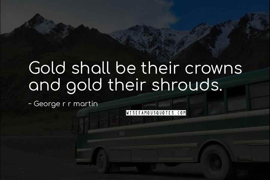 George R R Martin Quotes: Gold shall be their crowns and gold their shrouds.