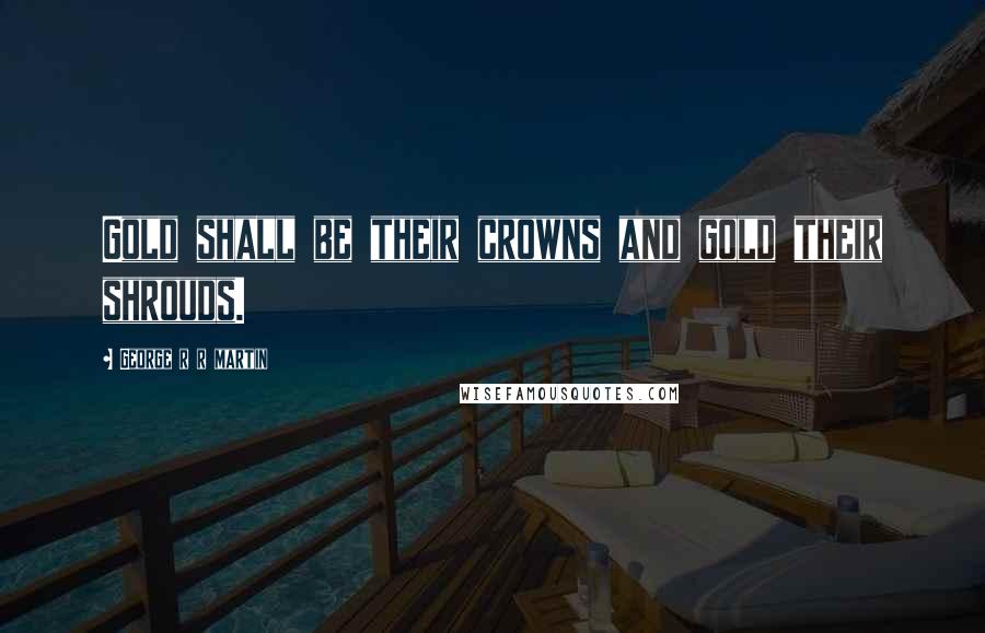 George R R Martin Quotes: Gold shall be their crowns and gold their shrouds.