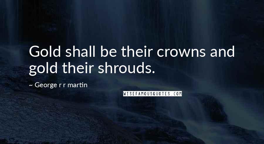 George R R Martin Quotes: Gold shall be their crowns and gold their shrouds.