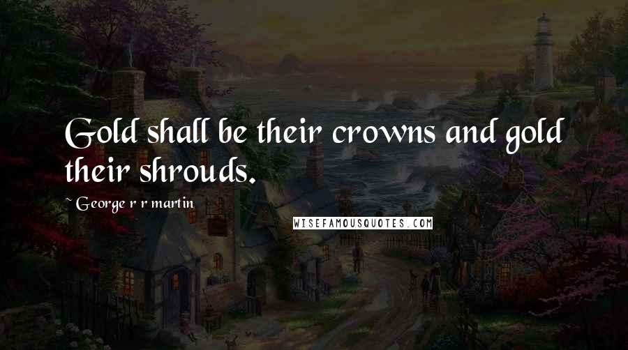 George R R Martin Quotes: Gold shall be their crowns and gold their shrouds.