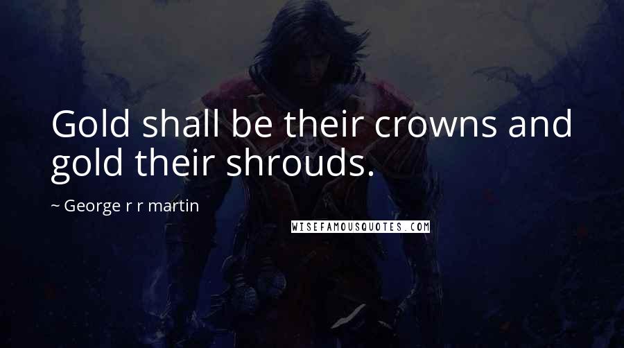 George R R Martin Quotes: Gold shall be their crowns and gold their shrouds.