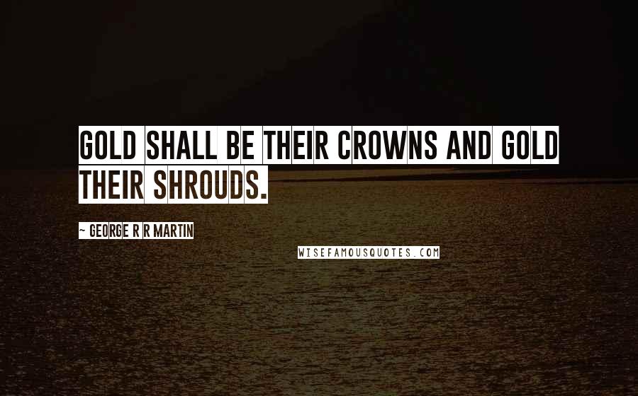 George R R Martin Quotes: Gold shall be their crowns and gold their shrouds.