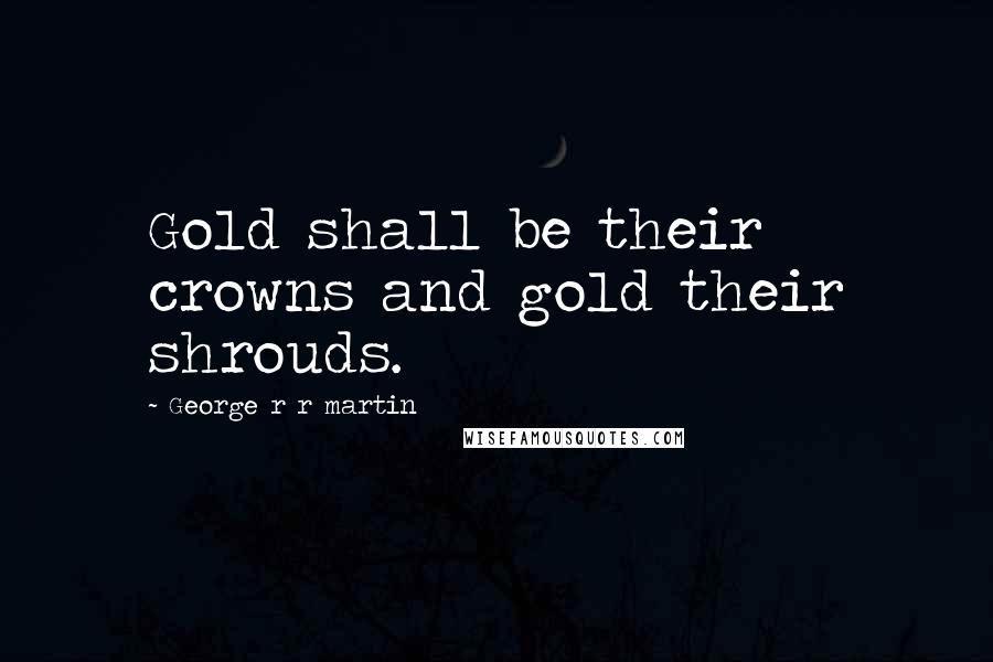 George R R Martin Quotes: Gold shall be their crowns and gold their shrouds.