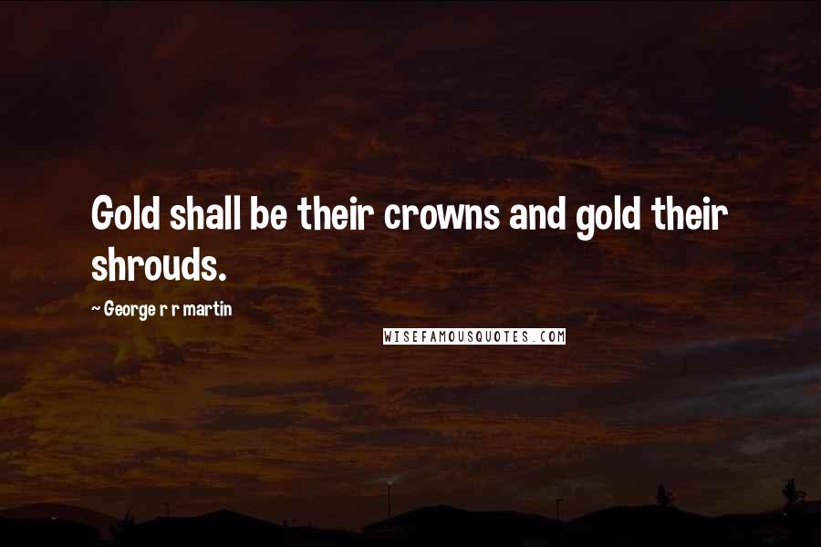 George R R Martin Quotes: Gold shall be their crowns and gold their shrouds.