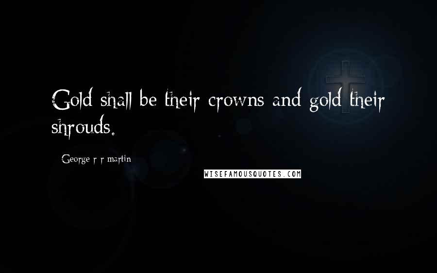 George R R Martin Quotes: Gold shall be their crowns and gold their shrouds.