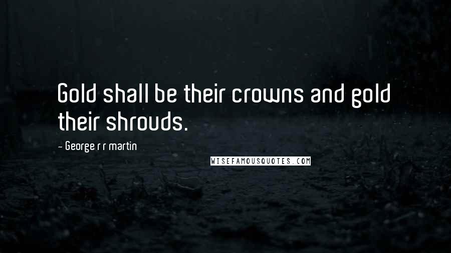 George R R Martin Quotes: Gold shall be their crowns and gold their shrouds.