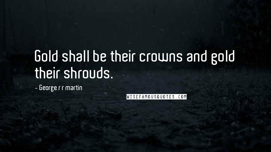 George R R Martin Quotes: Gold shall be their crowns and gold their shrouds.