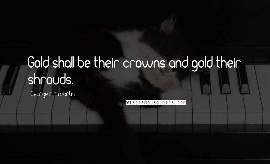 George R R Martin Quotes: Gold shall be their crowns and gold their shrouds.