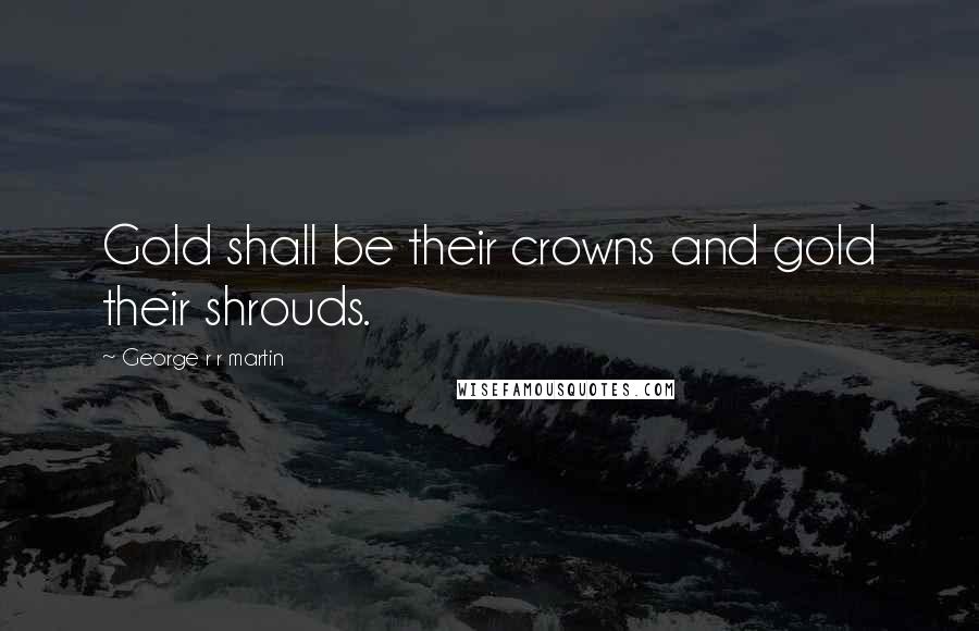 George R R Martin Quotes: Gold shall be their crowns and gold their shrouds.