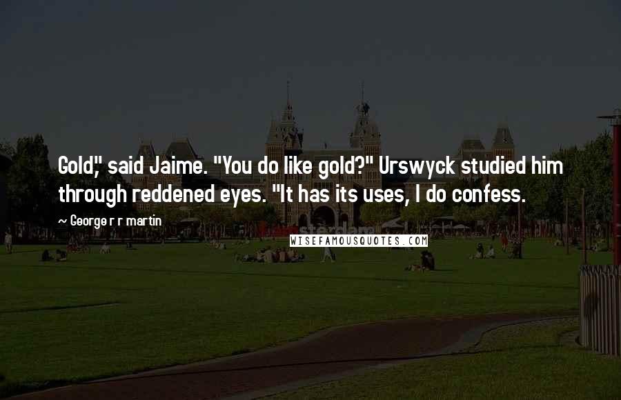 George R R Martin Quotes: Gold," said Jaime. "You do like gold?" Urswyck studied him through reddened eyes. "It has its uses, I do confess.