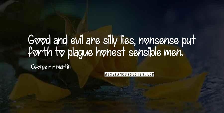 George R R Martin Quotes: Good and evil are silly lies, nonsense put forth to plague honest sensible men.