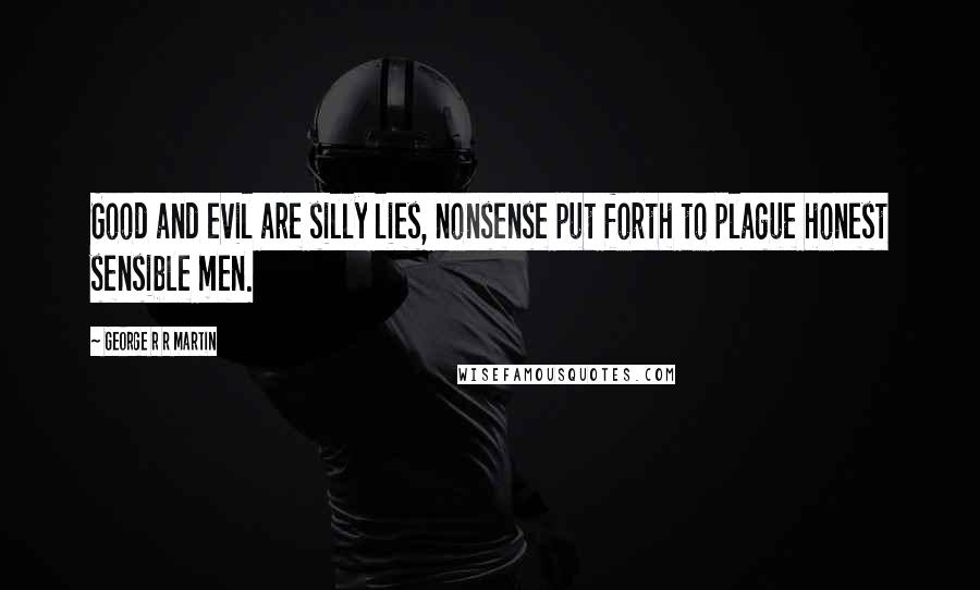 George R R Martin Quotes: Good and evil are silly lies, nonsense put forth to plague honest sensible men.