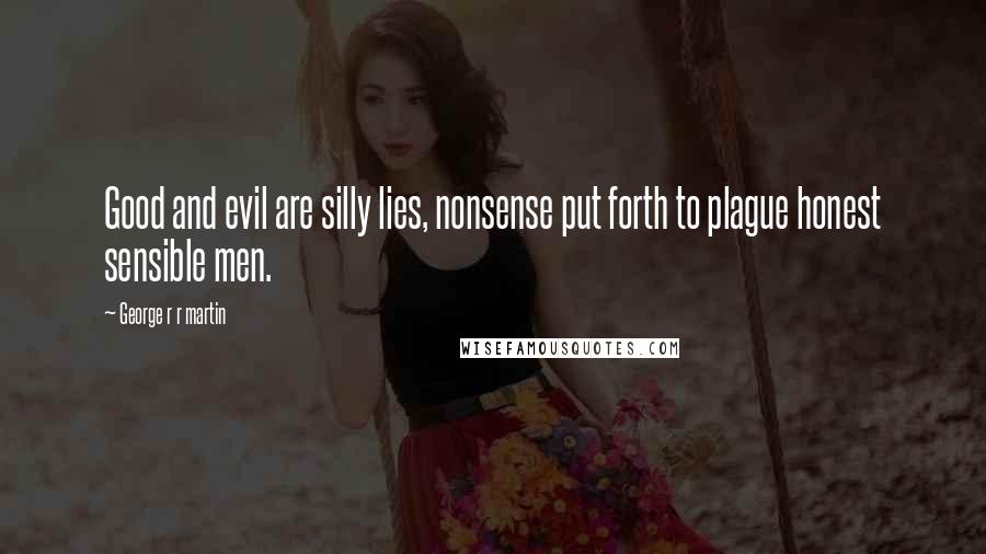 George R R Martin Quotes: Good and evil are silly lies, nonsense put forth to plague honest sensible men.