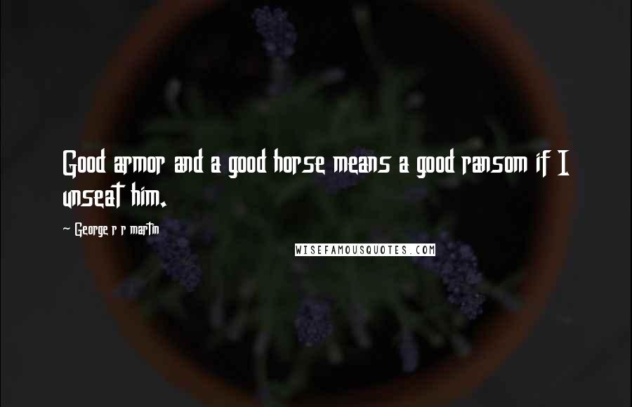 George R R Martin Quotes: Good armor and a good horse means a good ransom if I unseat him.