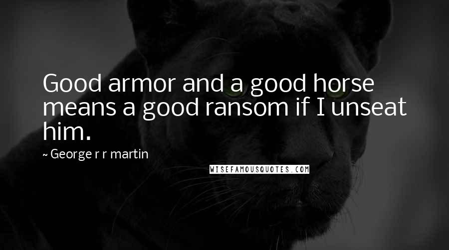 George R R Martin Quotes: Good armor and a good horse means a good ransom if I unseat him.