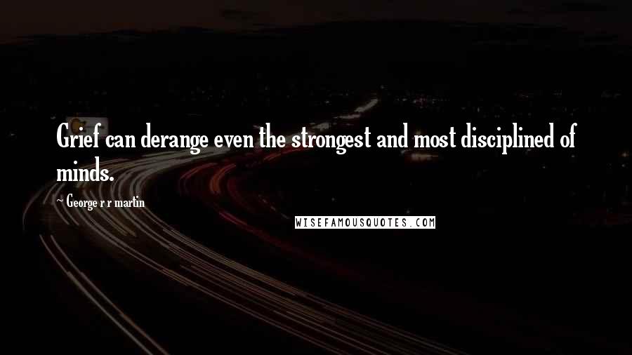 George R R Martin Quotes: Grief can derange even the strongest and most disciplined of minds.