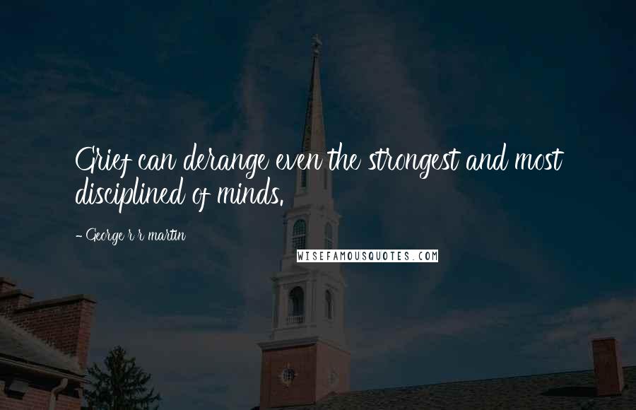 George R R Martin Quotes: Grief can derange even the strongest and most disciplined of minds.