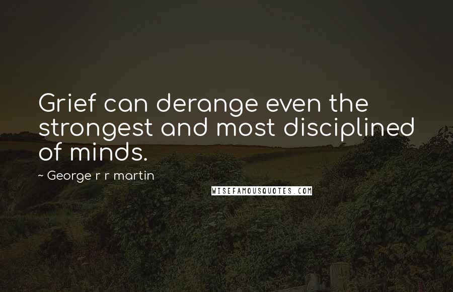 George R R Martin Quotes: Grief can derange even the strongest and most disciplined of minds.