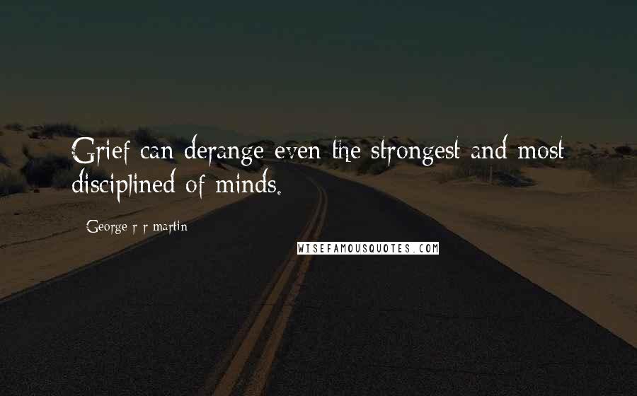 George R R Martin Quotes: Grief can derange even the strongest and most disciplined of minds.