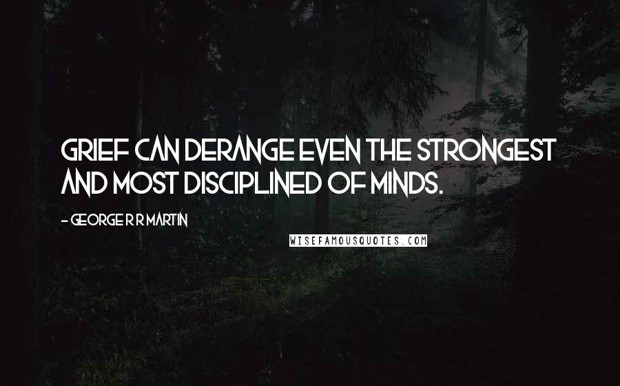 George R R Martin Quotes: Grief can derange even the strongest and most disciplined of minds.