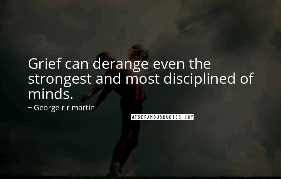 George R R Martin Quotes: Grief can derange even the strongest and most disciplined of minds.